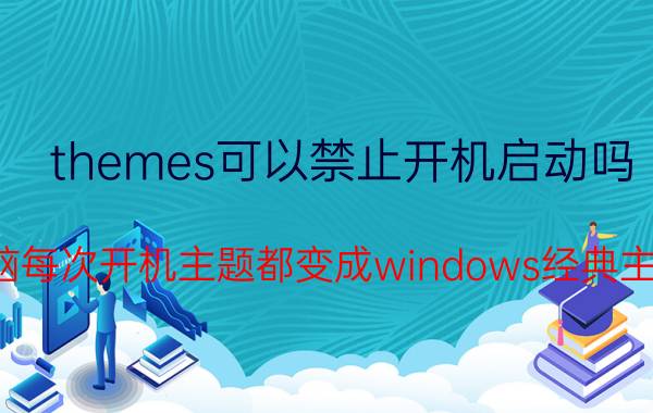 themes可以禁止开机启动吗 电脑每次开机主题都变成windows经典主题？